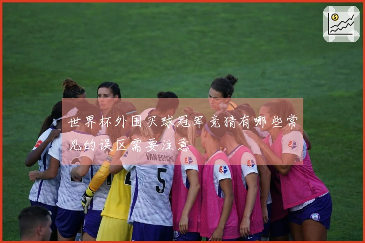 世界杯外围买球冠军竞猜有哪些常见的误区需要注意