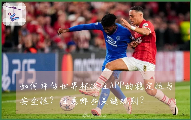 如何评估世界杯投注APP的稳定性与安全性？注意哪些关键规则？