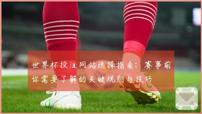 世界杯投注网站选择指南：赛事前你需要了解的关键规则与技巧