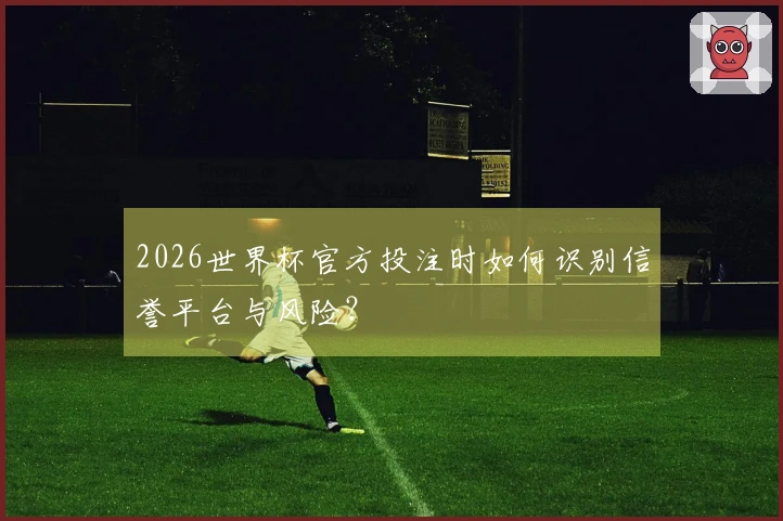 2026世界杯官方投注时如何识别信誉平台与风险？