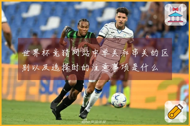 世界杯竞猜网站中单关和串关的区别以及选择时的注意事项是什么