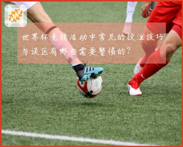 世界杯竞猜活动中常见的投注技巧与误区有哪些需要警惕的?