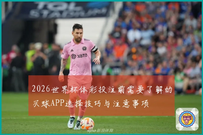 2026世界杯体彩投注前需要了解的买球APP选择技巧与注意事项